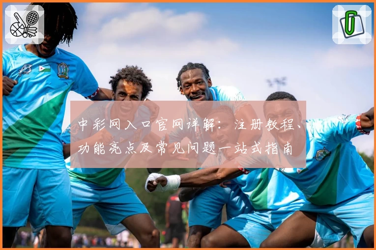中彩网入口官网详解：注册教程、功能亮点及常见问题一站式指南