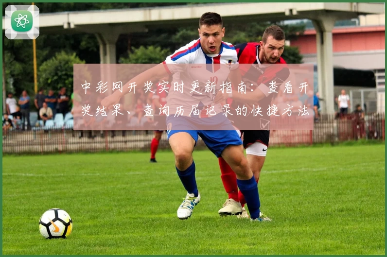 中彩网开奖实时更新指南：查看开奖结果、查询历届记录的快捷方法
