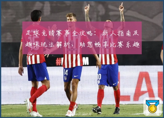 足球竞猜赛事全攻略：新人指南及趣味玩法解析，助您畅享比赛乐趣