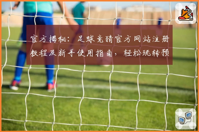 官方揭秘：足球竞猜官方网站注册教程及新手使用指南，轻松玩转预测世界