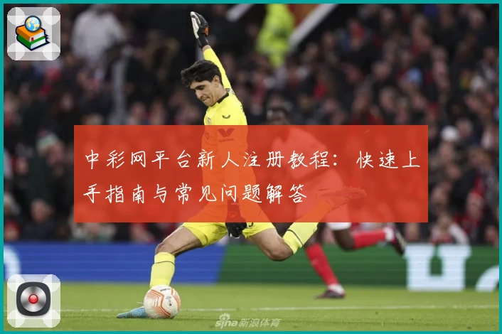 中彩网平台新人注册教程：快速上手指南与常见问题解答
