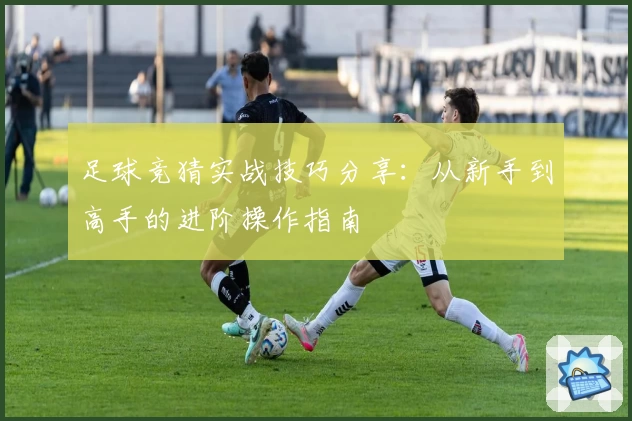 足球竞猜实战技巧分享：从新手到高手的进阶操作指南
