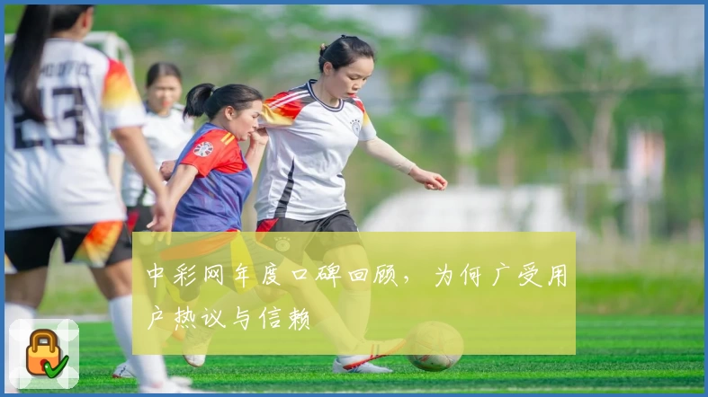 中彩网年度口碑回顾，为何广受用户热议与信赖