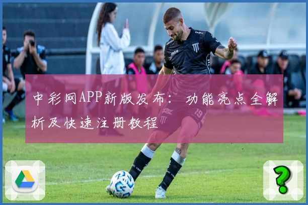 中彩网APP新版发布：功能亮点全解析及快速注册教程