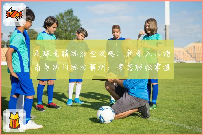 足球竞猜玩法全攻略：新手入门指南与热门玩法解析，带您轻松掌握技巧与乐趣