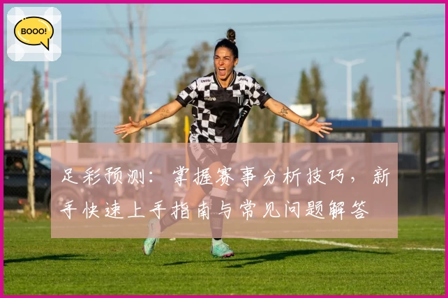 足彩预测：掌握赛事分析技巧，新手快速上手指南与常见问题解答