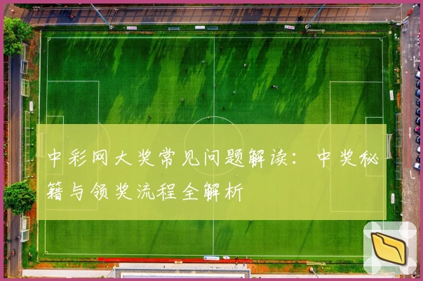 中彩网大奖常见问题解读:中奖秘籍与领奖流程全解析