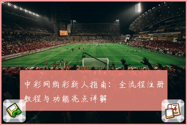 中彩网购彩新人指南：全流程注册教程与功能亮点详解