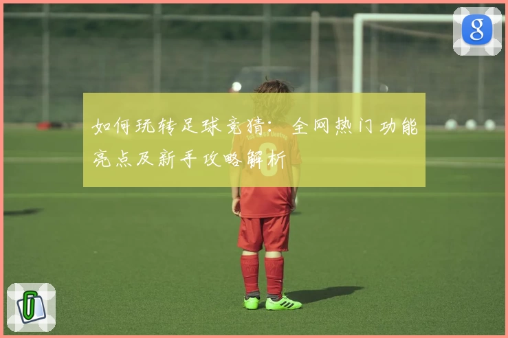 如何玩转足球竞猜：全网热门功能亮点及新手攻略解析