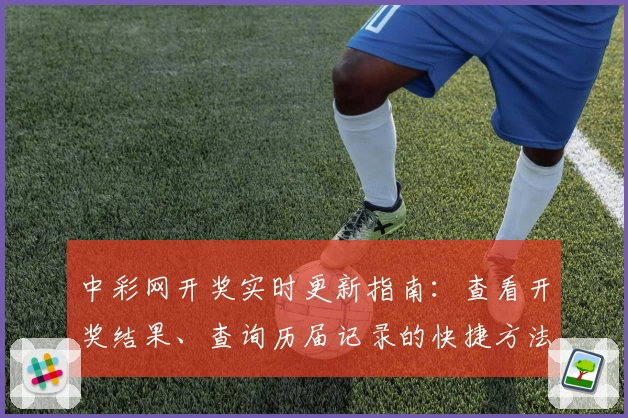 中彩网开奖实时更新指南：查看开奖结果、查询历届记录的快捷方法
