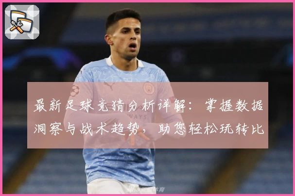 最新足球竞猜分析详解:掌握数据洞察与战术趋势,助您轻松玩转比赛预测