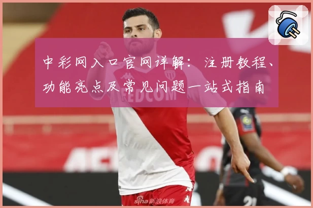中彩网入口官网详解：注册教程、功能亮点及常见问题一站式指南