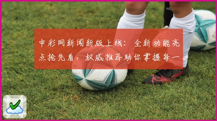 中彩网新闻新版上线：全新功能亮点抢先看，权威推荐助你掌握每一手资讯