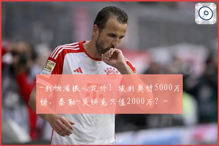 -利物浦狠心定价!埃利奥特5000万镑,泰勒-莫顿竟只值2000万?-