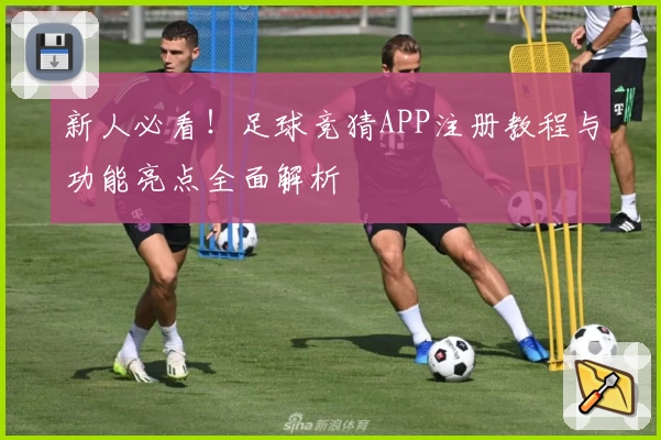 新人必看！足球竞猜APP注册教程与功能亮点全面解析