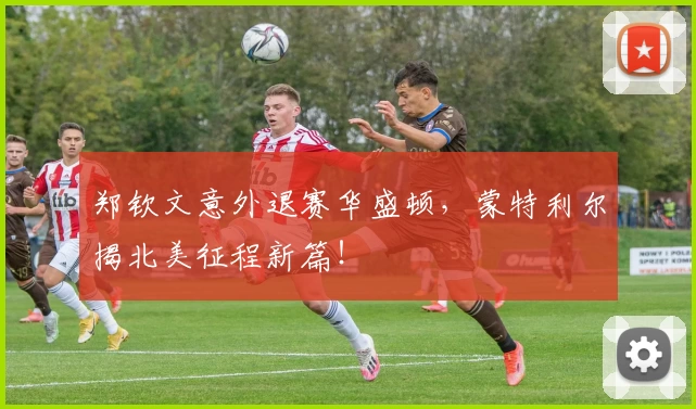 郑钦文意外退赛华盛顿,蒙特利尔揭北美征程新篇!