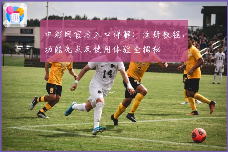 中彩网官方入口详解：注册教程、功能亮点及使用体验全揭秘