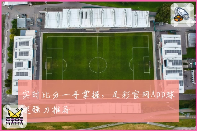 实时比分一手掌握,足彩官网App球迷强力推荐