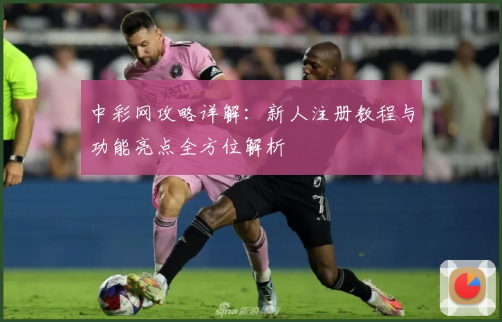 中彩网攻略详解：新人注册教程与功能亮点全方位解析