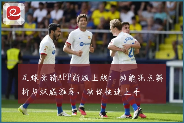 足球竞猜APP新版上线：功能亮点解析与权威推荐，助你快速上手