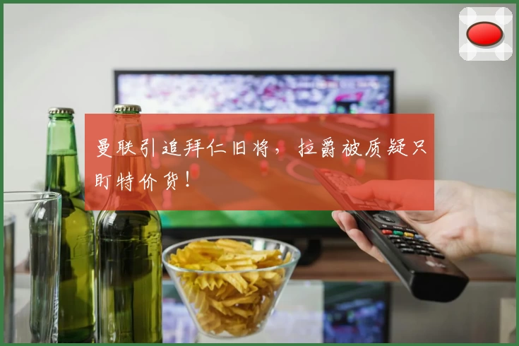 曼联引追拜仁旧将,拉爵被质疑只盯特价货!