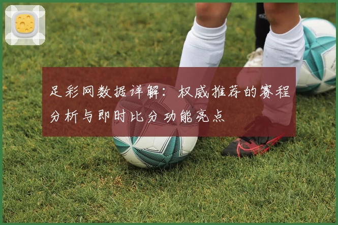 足彩网数据详解：权威推荐的赛程分析与即时比分功能亮点