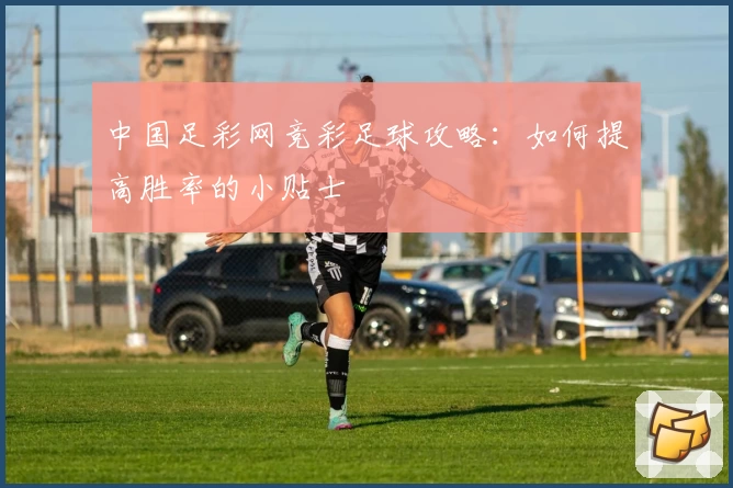 中国足彩网竞彩足球攻略：如何提高胜率的小贴士