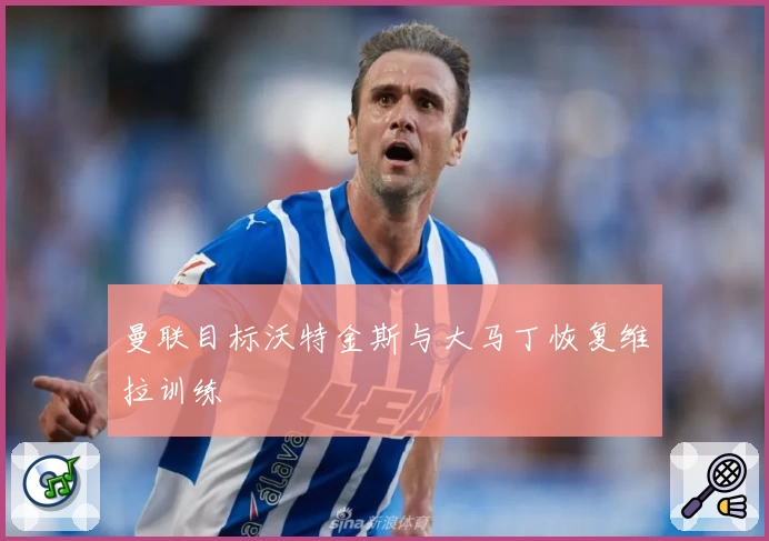 曼联目标沃特金斯与大马丁恢复维拉训练