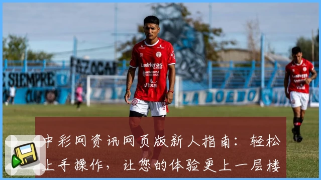 中彩网资讯网页版新人指南：轻松上手操作，让您的体验更上一层楼