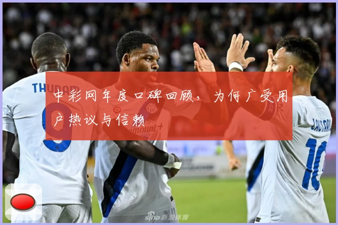 中彩网年度口碑回顾，为何广受用户热议与信赖