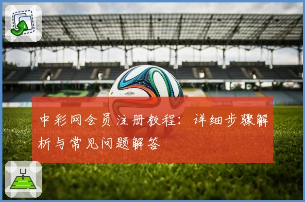 中彩网会员注册教程：详细步骤解析与常见问题解答