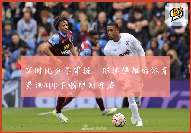 实时比分尽掌握！球迷强推的体育资讯App下载即刻开启
