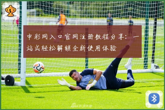 中彩网入口官网注册教程分享：一站式轻松解锁全新使用体验