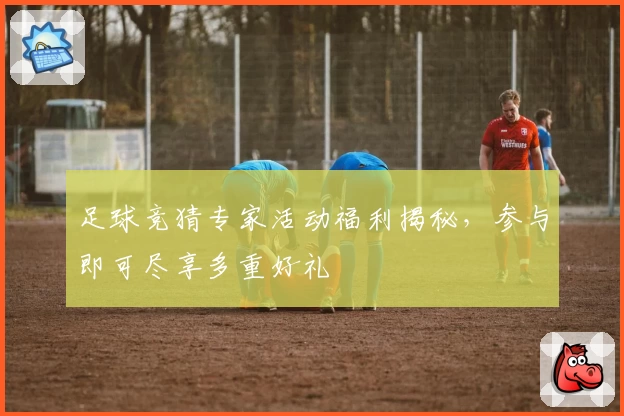 足球竞猜专家活动福利揭秘，参与即可尽享多重好礼