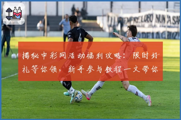 揭秘中彩网活动福利攻略：限时好礼等你领，新手参与教程一文带你搞定