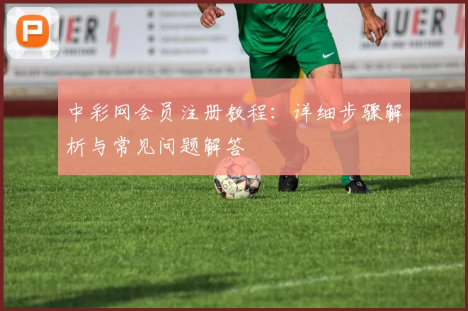 中彩网会员注册教程：详细步骤解析与常见问题解答