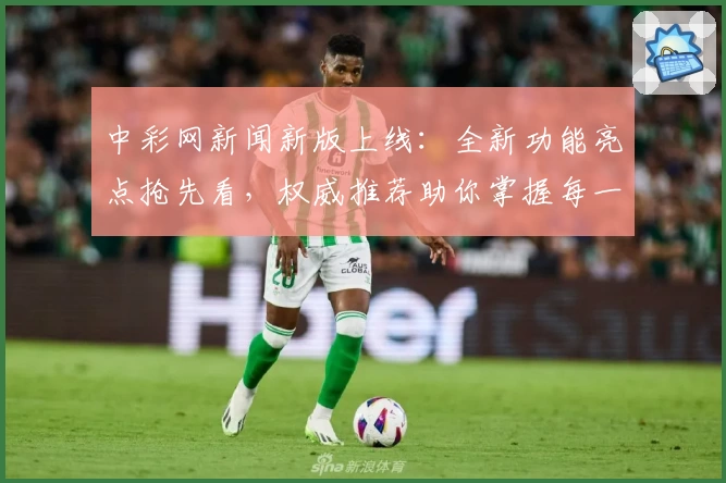 中彩网新闻新版上线:全新功能亮点抢先看,权威推荐助你掌握每一手资讯