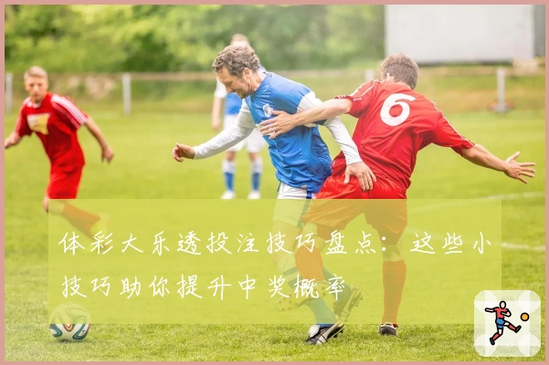 体彩大乐透投注技巧盘点:这些小技巧助你提升中奖概率
