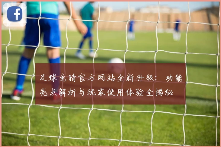 足球竞猜官方网站全新升级：功能亮点解析与玩家使用体验全揭秘