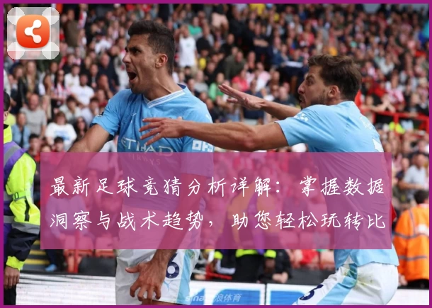 最新足球竞猜分析详解:掌握数据洞察与战术趋势,助您轻松玩转比赛预测