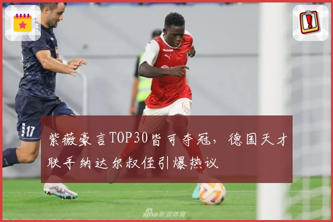 紫薇豪言TOP30皆可夺冠,德国天才联手纳达尔叔侄引爆热议