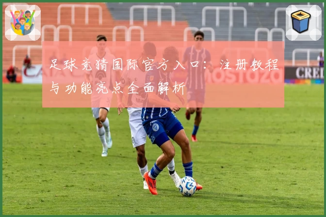 足球竞猜国际官方入口：注册教程与功能亮点全面解析