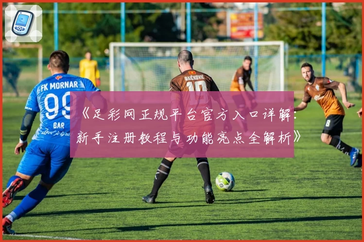 《足彩网正规平台官方入口详解：新手注册教程与功能亮点全解析》