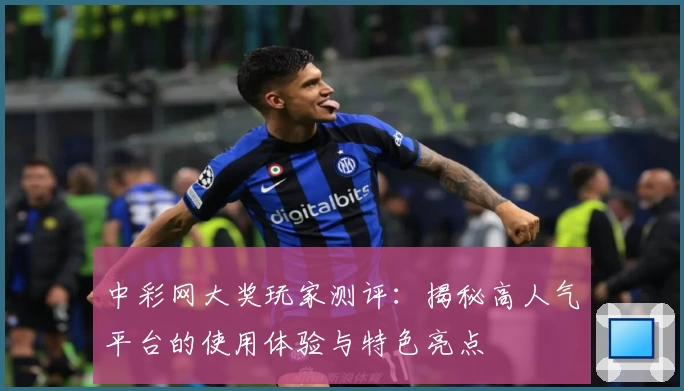 中彩网大奖玩家测评：揭秘高人气平台的使用体验与特色亮点