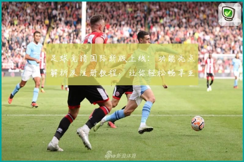 足球竞猜国际新版上线：功能亮点解析及注册教程，让你轻松畅享互动体验