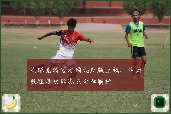足球竞猜官方网站新版上线：注册教程与功能亮点全面解析