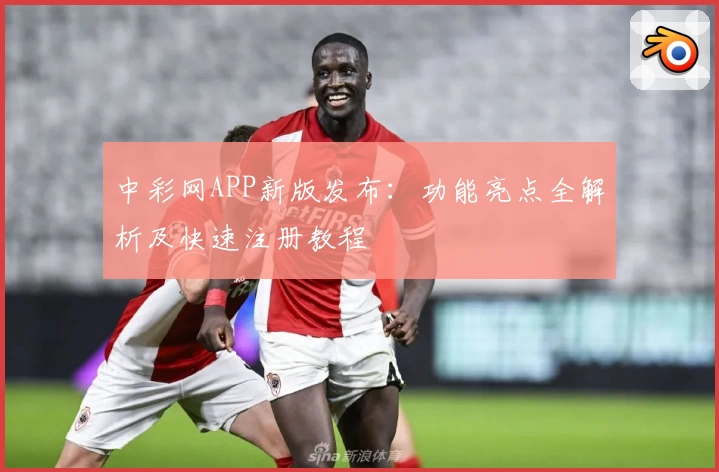 中彩网APP新版发布：功能亮点全解析及快速注册教程