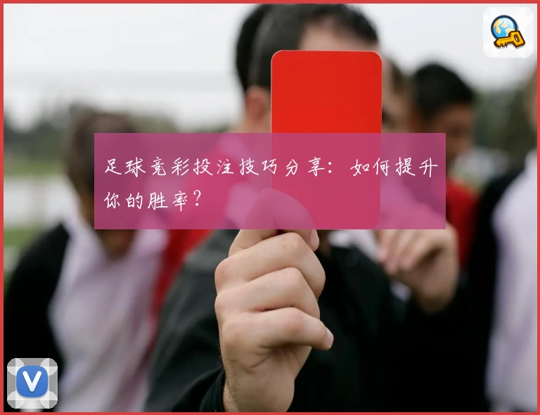 足球竞彩投注技巧分享：如何提升你的胜率？