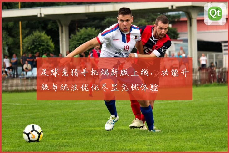 足球竞猜手机端新版上线，功能升级与玩法优化尽显无忧体验