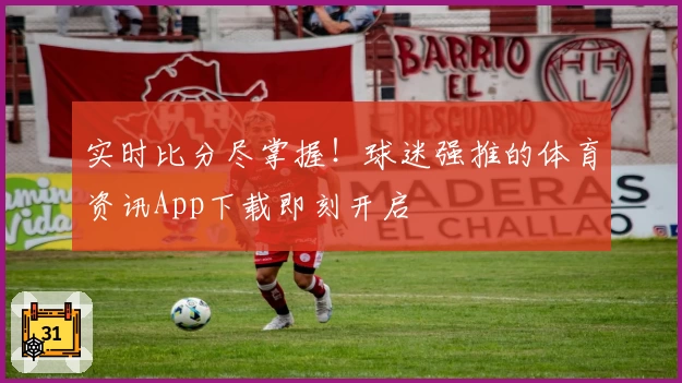实时比分尽掌握！球迷强推的体育资讯App下载即刻开启